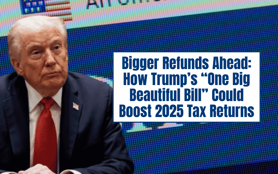 Bigger Refunds Ahead: How Trump’s “One Big Beautiful Bill” Could Boost 2025 Tax Returns
