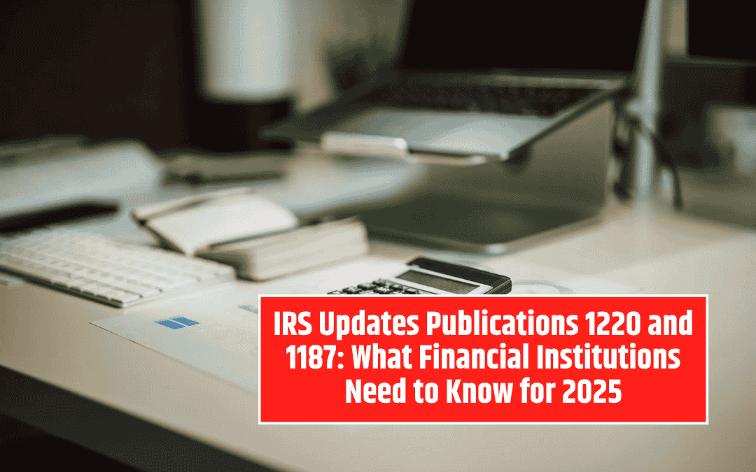 IRS Updates Publications 1220 and 1187: What Financial Institutions Need to Know for 2025