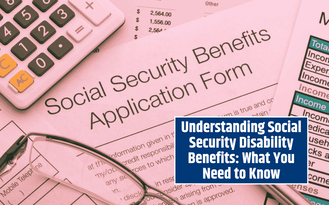 Understanding Social Security Disability Benefits: What You Need to Know